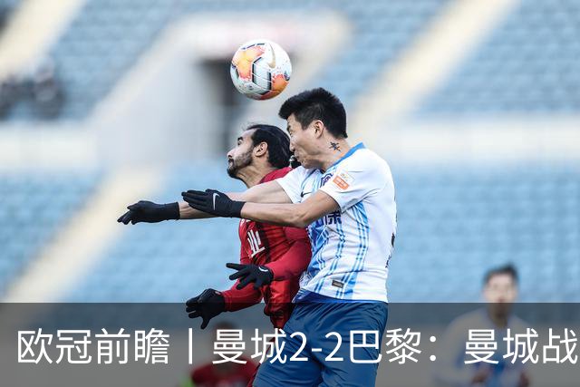 欧冠前瞻丨曼城2-2巴黎：曼城战力堪比巴萨，能否主场掀翻卫冕冠军？